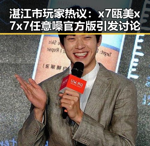 湛江市玩家热议：x7瓯美x7x7任意噪官方版引发讨论