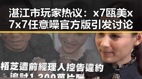 湛江市玩家热议：x7瓯美x7x7任意噪官方版引发讨论