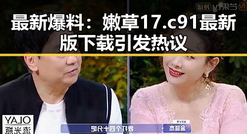 最新爆料：嫩草17.c 91最新版下载引发热议