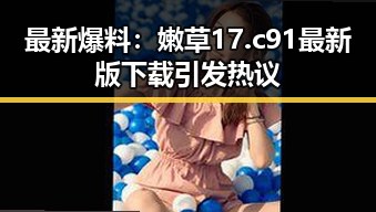 最新爆料：嫩草17.c 91最新版下载引发热议
