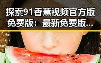探索91香蕉视频官方版免费版：最新免费版体验与安全分析