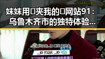 妺妺用🐻夹我的🍌网站91：乌鲁木齐市的独特体验与发展