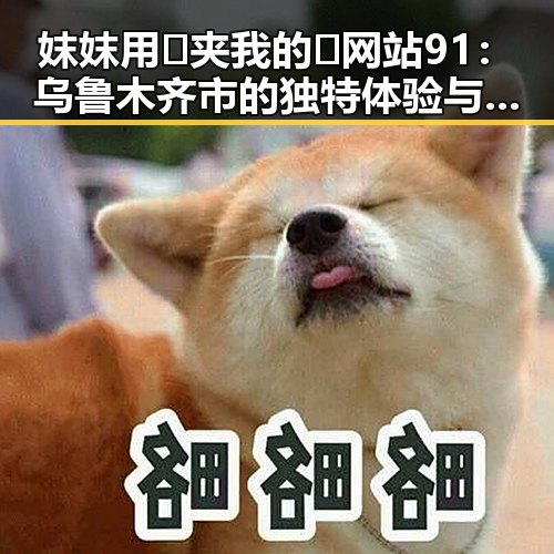 妺妺用🐻夹我的🍌网站91：乌鲁木齐市的独特体验与发展