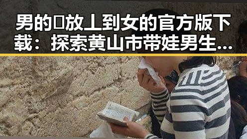 男的🈚放丄到女的官方版下载：探索黄山市带娃男生的独特风采