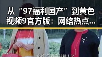从“97福利国产”到黄色视频9官方版：网络热点的不断演变
