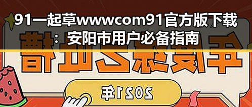 91 一起草wwwcom91官方版下载：安阳市用户必备指南