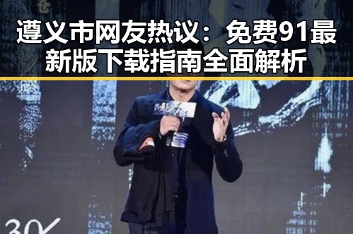 遵义市网友热议:免费91最新版下载指南全面解析