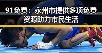 91免费:永州市提供多项免费资源助力市民生活