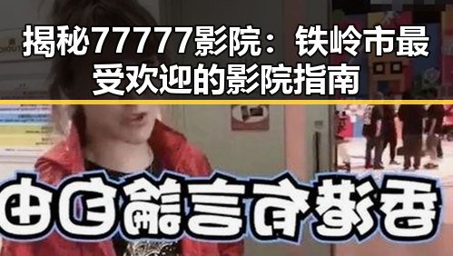 揭秘77777影院：铁岭市最受欢迎的影院指南