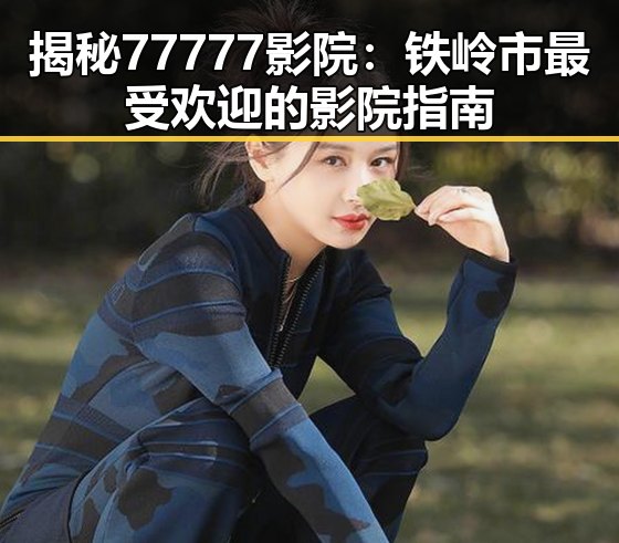 揭秘77777影院：铁岭市最受欢迎的影院指南