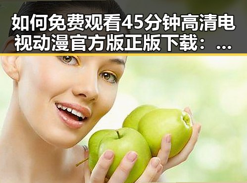 如何免费观看45分钟高清电视动漫官方版正版下载:全面解析与实用指南