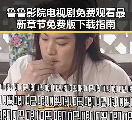 鲁鲁影院电视剧免费观看最新章节免费版下载指南