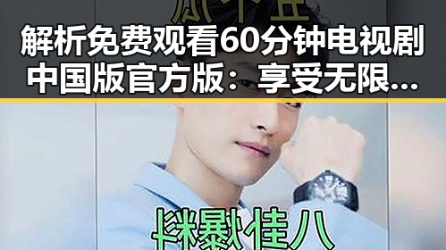 解析 免费观看60分钟电视剧中国版官方版：享受无限观影体验的最新趋势