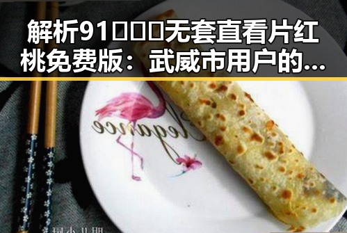解析91❌❌❌无套直看片红桃免费版:武威市用户的新宠