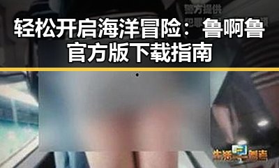 轻松开启海洋冒险：鲁啊鲁官方版下载指南