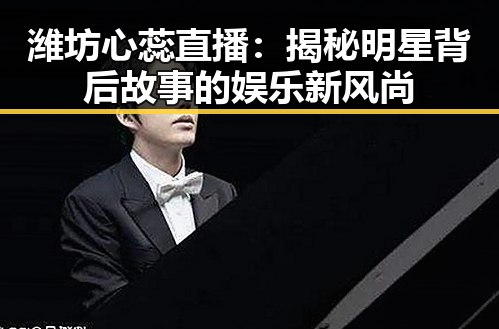 潍坊心蕊直播：揭秘明星背后故事的娱乐新风尚
