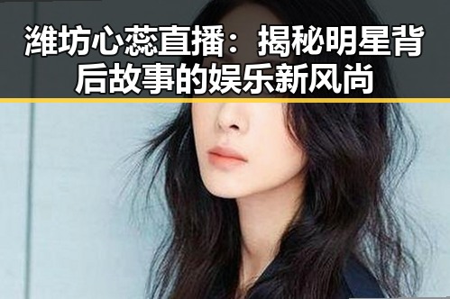 潍坊心蕊直播：揭秘明星背后故事的娱乐新风尚