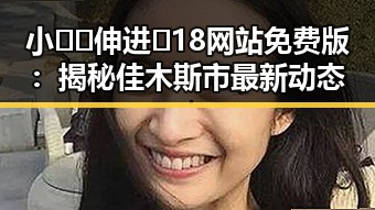 小🐔🐔伸进🈲18网站免费版：揭秘佳木斯市最新动态