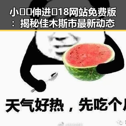小🐔🐔伸进🈲18网站免费版：揭秘佳木斯市最新动态