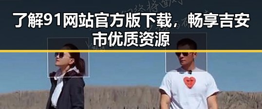 了解91网站官方版下载，畅享吉安市优质资源