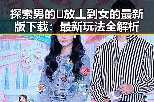 探索男的🈚放丄到女的最新版下载：最新玩法全解析