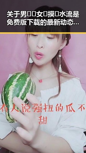 关于男🍌❌女🍑摸🐻水流是免费版下载的最新动态与总结