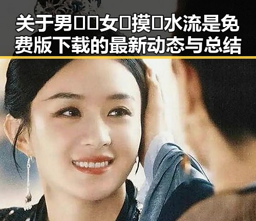 关于男🍌❌女🍑摸🐻水流是免费版下载的最新动态与总结