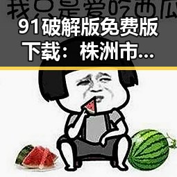 91破解版免费版下载：株洲市娱乐圈新动态