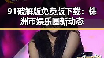 91破解版免费版下载：株洲市娱乐圈新动态