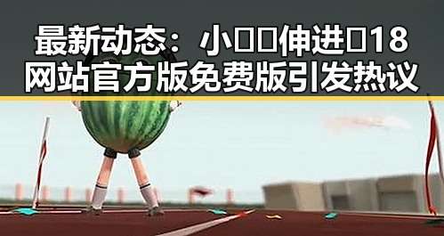 最新动态：小🐔🐔伸进🈲18网站官方版免费版引发热议