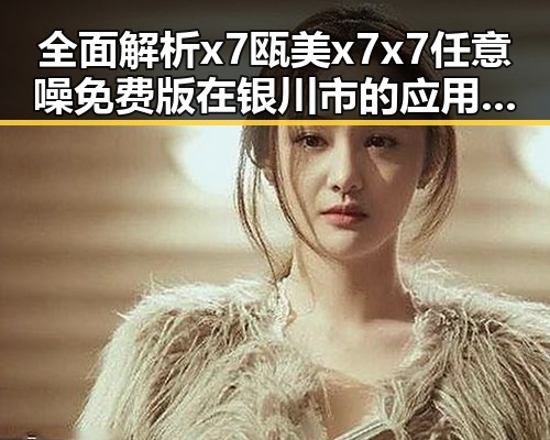 全面解析x7瓯美x7x7任意噪免费版在银川市的应用与优势