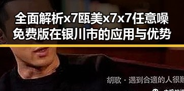全面解析x7瓯美x7x7任意噪免费版在银川市的应用与优势