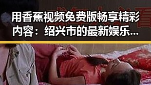 用香蕉视频免费版畅享精彩内容：绍兴市的最新娱乐趋势