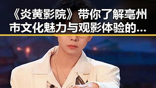 《炎黄影院》带你了解亳州市文化魅力与观影体验的变迁