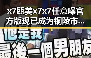 x7瓯美x7x7任意噪官方版现已成为铜陵市热门话题