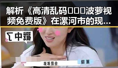 解析《高清乱码🔞❌♋波萝视频免费版》在漯河市的现象与影响