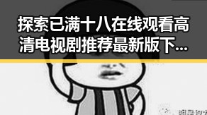 探索已满十八在线观看高清电视剧推荐最新版下载的精彩内容