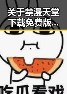 关于禁漫天堂下载免费版下载的详细介绍与实用指南