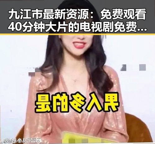 九江市最新资源：免费观看40分钟大片的电视剧免费版全解析