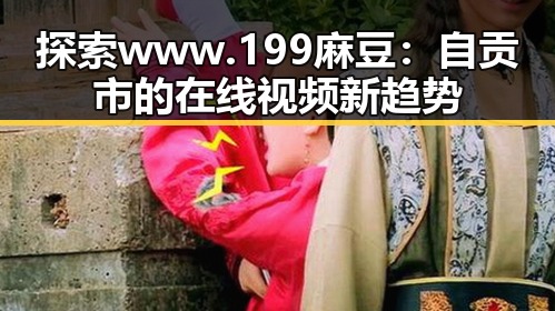 探索www.199麻豆：自贡市的在线视频新趋势