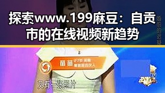 探索www.199麻豆：自贡市的在线视频新趋势