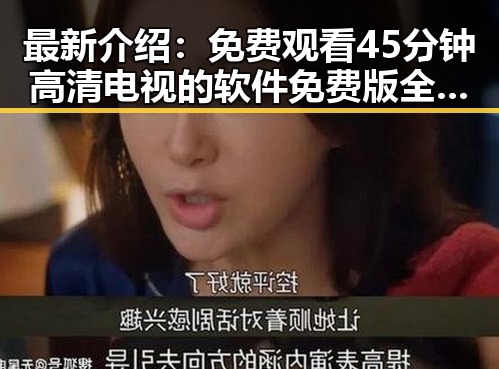最新介绍: 免费观看45分钟高清电视的软件免费版全面解析