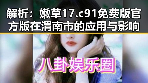 解析：嫩草17.c 91免费版官方版在渭南市的应用与影响