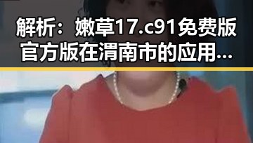 解析：嫩草17.c 91免费版官方版在渭南市的应用与影响