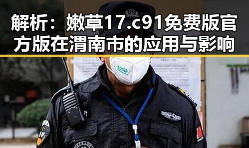 解析：嫩草17.c 91免费版官方版在渭南市的应用与影响