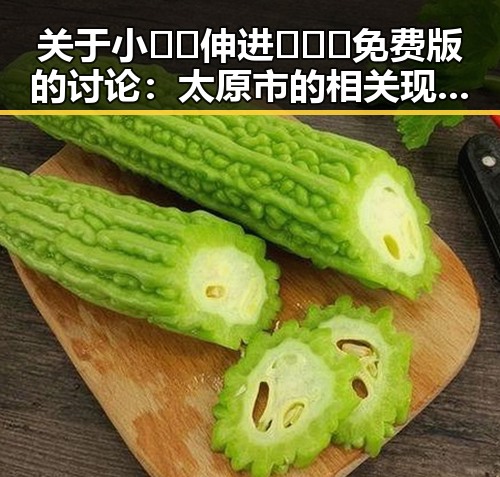 关于小🐔🐔伸进🈲🔞🔞免费版的讨论：太原市的相关现象引发关注