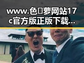 www.色😍萝网站17c官方版正版下载现已广泛关注