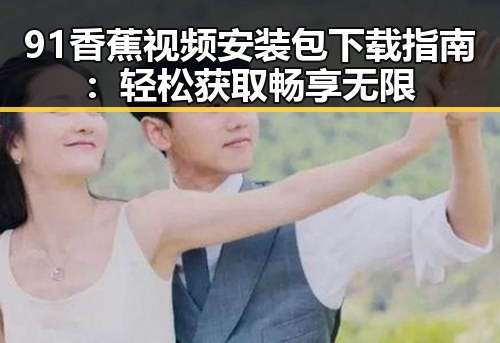 91香蕉视频安装包下载指南：轻松获取畅享无限