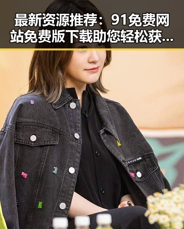 最新资源推荐：91免费网站免费版下载助您轻松获取软件