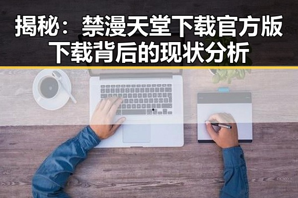 揭秘：禁漫天堂下载官方版下载背后的现状分析